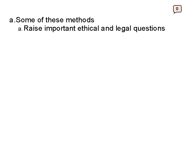 0 a. Some of these methods a. Raise important ethical and legal questions 