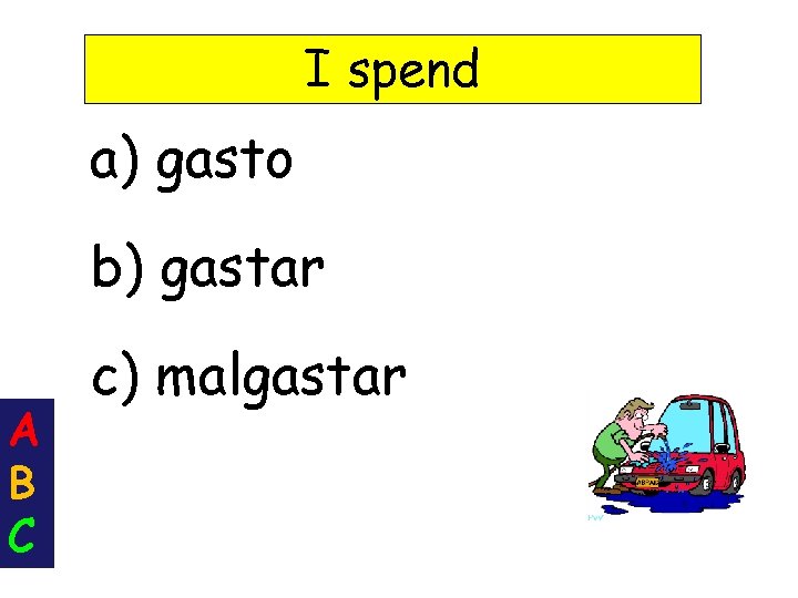 I spend a) gasto b) gastar A B C c) malgastar 