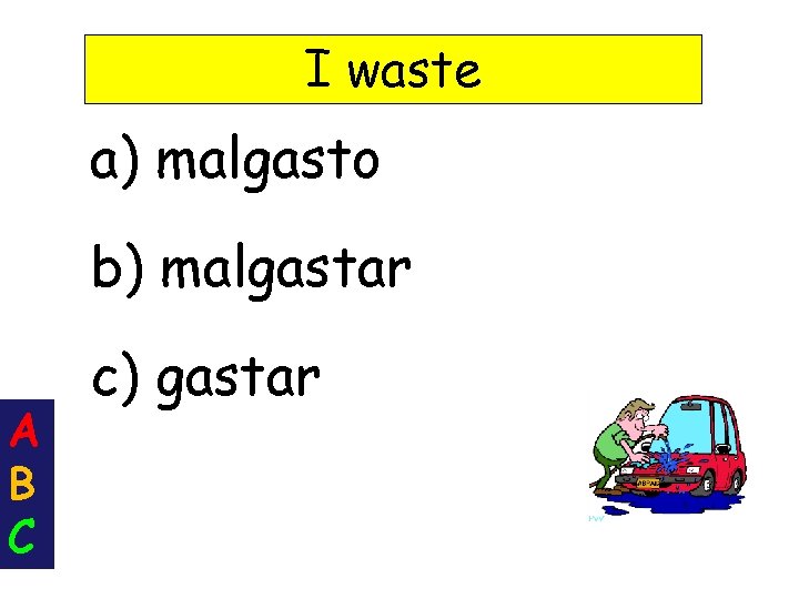 I waste a) malgasto b) malgastar A B C c) gastar 