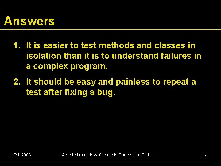 Answers 1. It is easier to test methods and classes in isolation than it