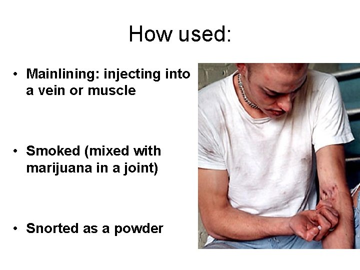 How used: • Mainlining: injecting into a vein or muscle • Smoked (mixed with