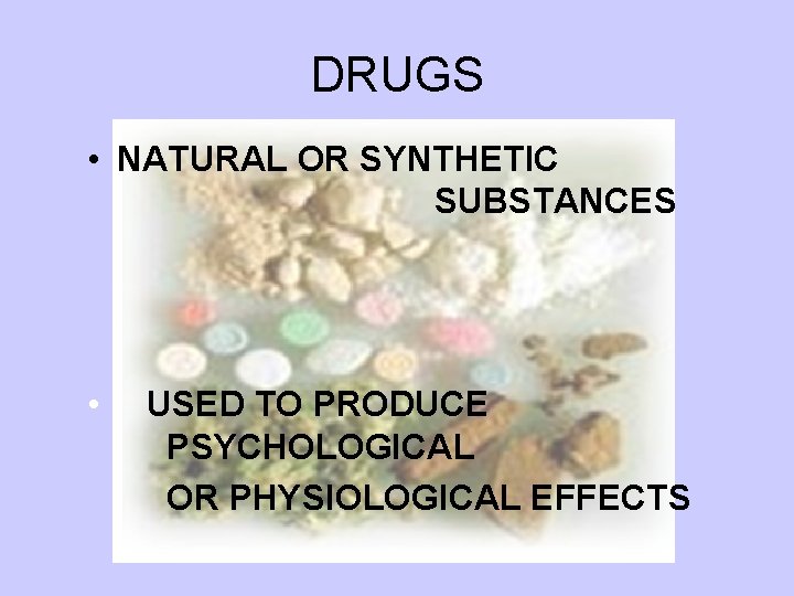 DRUGS • NATURAL OR SYNTHETIC SUBSTANCES • USED TO PRODUCE PSYCHOLOGICAL OR PHYSIOLOGICAL EFFECTS