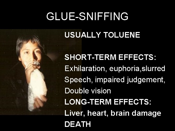 GLUE-SNIFFING USUALLY TOLUENE SHORT-TERM EFFECTS: Exhilaration, euphoria, slurred Speech, impaired judgement, Double vision LONG-TERM