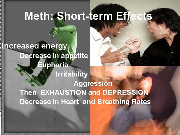 Meth: Short-term Effects Increased energy Decrease in appetite Euphoria Irritability Aggression Then EXHAUSTION and