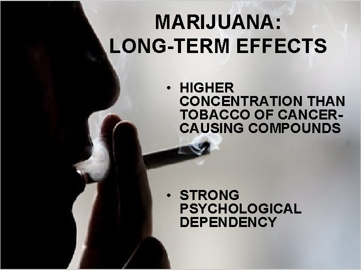 MARIJUANA: LONG-TERM EFFECTS • HIGHER CONCENTRATION THAN TOBACCO OF CANCERCAUSING COMPOUNDS • STRONG PSYCHOLOGICAL