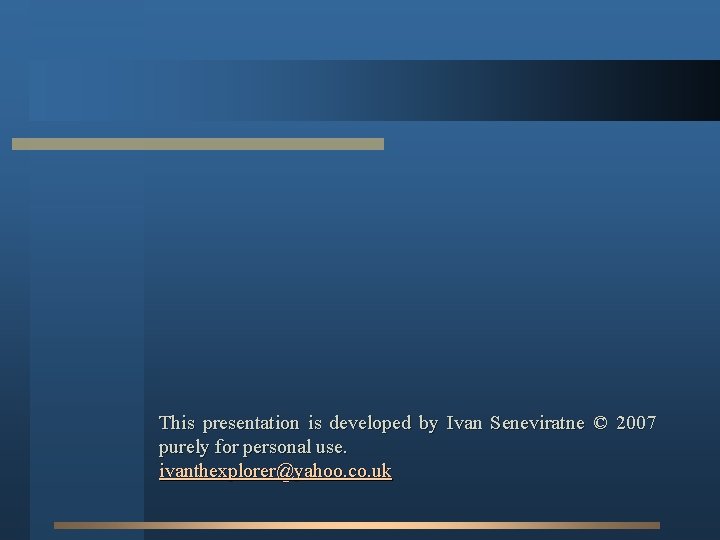 This presentation is developed by Ivan Seneviratne © 2007 purely for personal use. ivanthexplorer@yahoo.