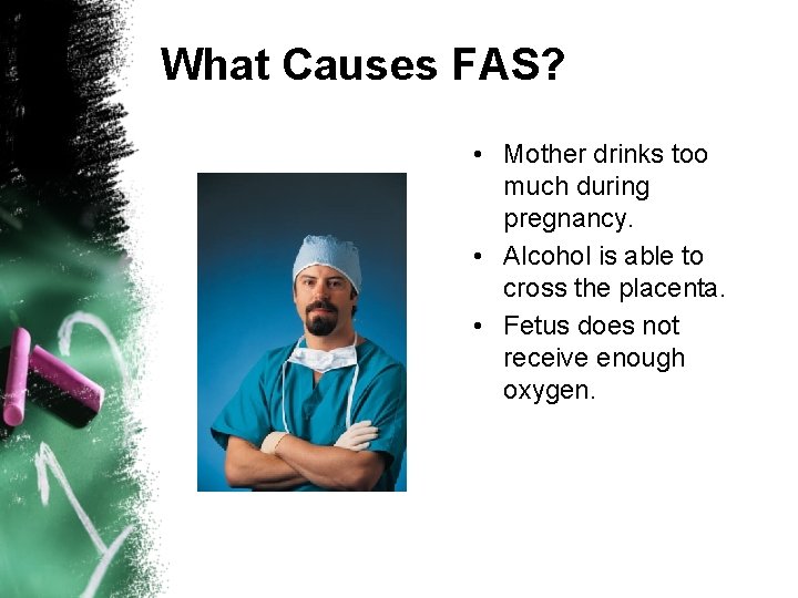 What Causes FAS? • Mother drinks too much during pregnancy. • Alcohol is able