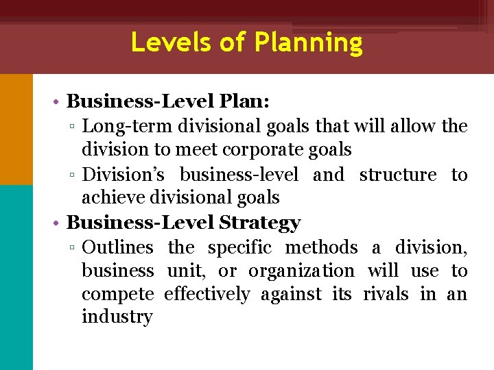 Levels of Planning • Business-Level Plan: ▫ Long-term divisional goals that will allow the