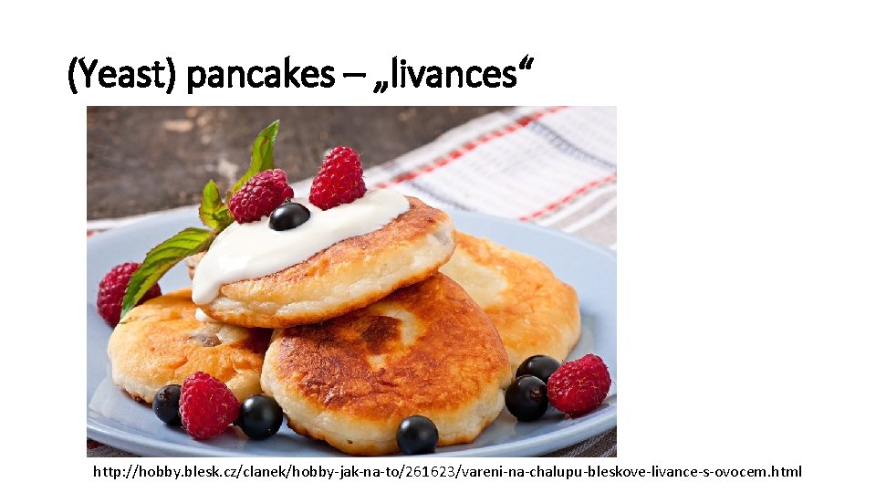 (Yeast) pancakes – „livances“ http: //hobby. blesk. cz/clanek/hobby-jak-na-to/261623/vareni-na-chalupu-bleskove-livance-s-ovocem. html 