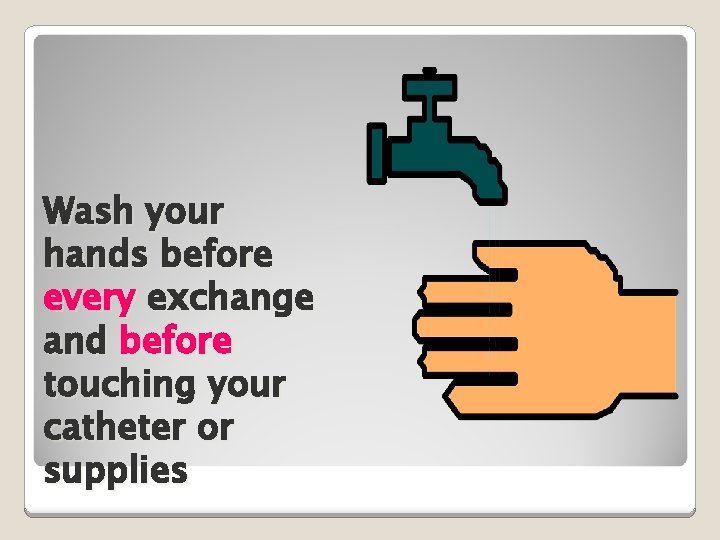 Wash your hands before every exchange and before touching your catheter or supplies 
