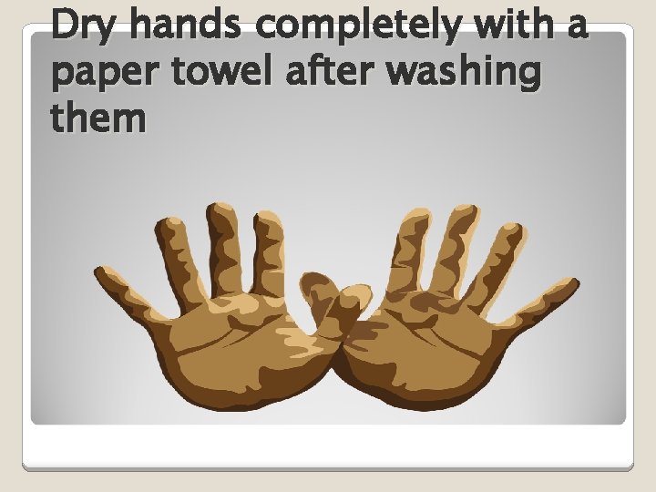 Dry hands completely with a paper towel after washing them 
