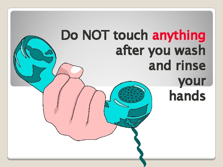 Do NOT touch anything after you wash and rinse your hands 