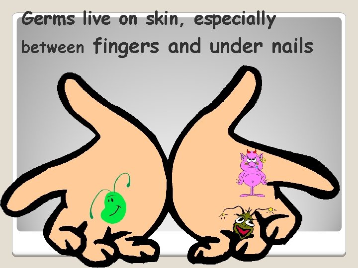 Germs live on skin, especially between fingers and under nails 