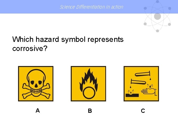 Science Differentiation in action Which hazard symbol represents corrosive? A B C 