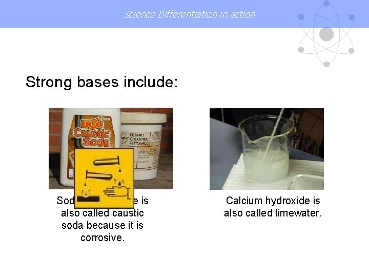 Science Differentiation in action Strong bases include: NONCORROSIVE Sodium hydroxide is also called caustic