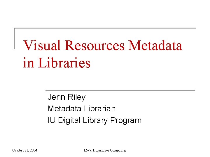 Visual Resources Metadata in Libraries Jenn Riley Metadata Librarian IU Digital Library Program October