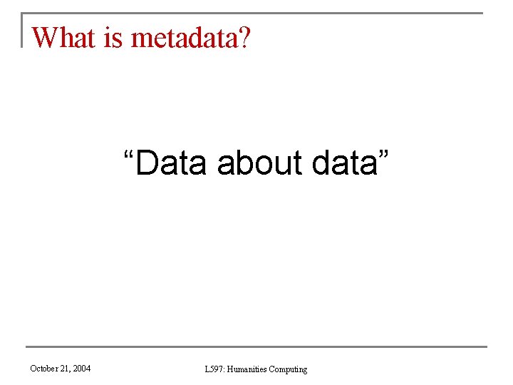 What is metadata? “Data about data” October 21, 2004 L 597: Humanities Computing 