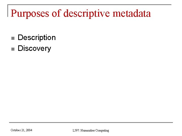 Purposes of descriptive metadata n n Description Discovery October 21, 2004 L 597: Humanities