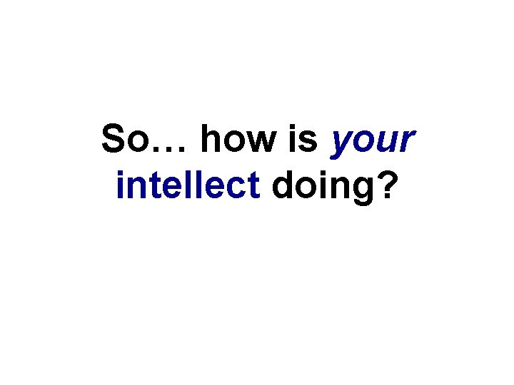 So… how is your intellect doing? 