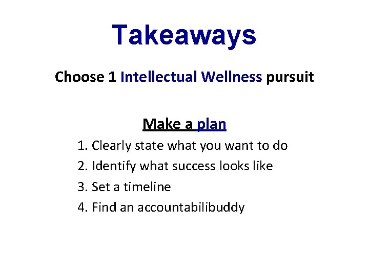 Takeaways Choose 1 Intellectual Wellness pursuit Make a plan 1. Clearly state what you