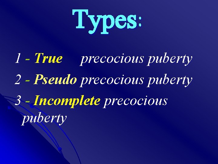 Types: 1 - True precocious puberty 2 - Pseudo precocious puberty 3 - Incomplete