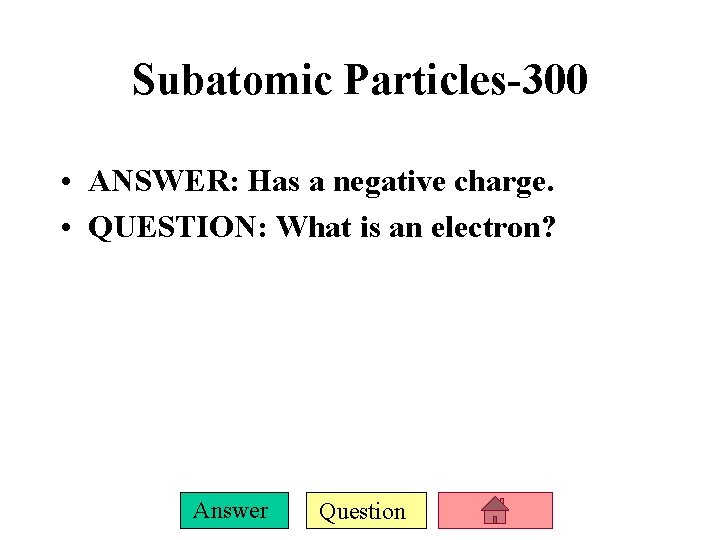 Subatomic Particles-300 • ANSWER: Has a negative charge. • QUESTION: What is an electron?