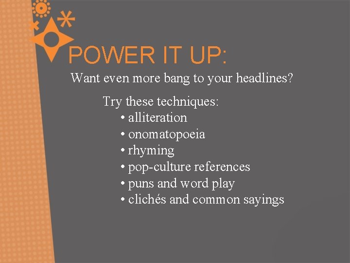 POWER IT UP: Want even more bang to your headlines? Try these techniques: •