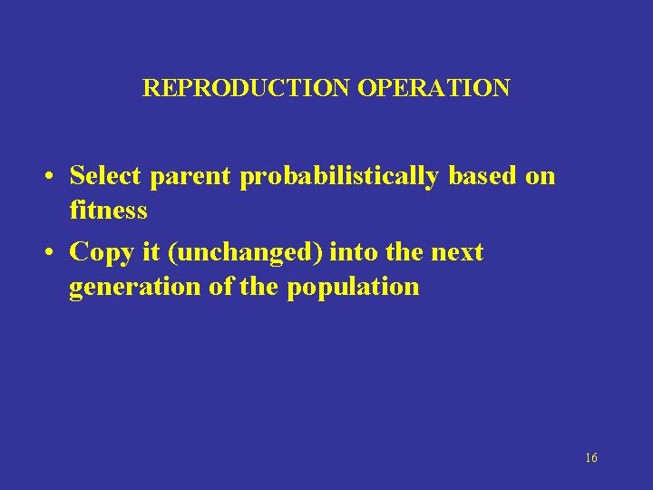 REPRODUCTION OPERATION • Select parent probabilistically based on fitness • Copy it (unchanged) into
