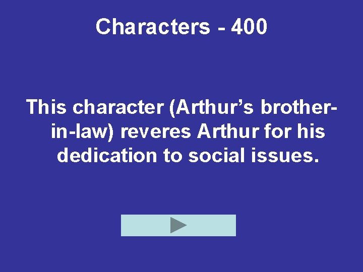 Characters - 400 This character (Arthur’s brotherin-law) reveres Arthur for his dedication to social