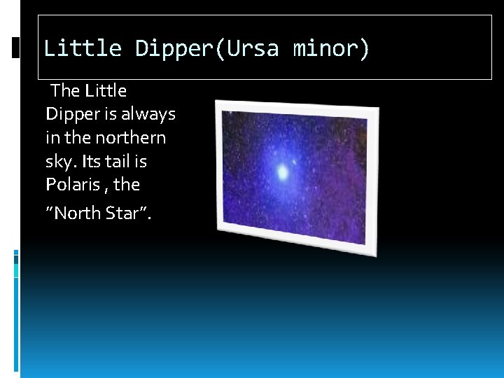 Little Dipper(Ursa minor) The Little Dipper is always in the northern sky. Its tail