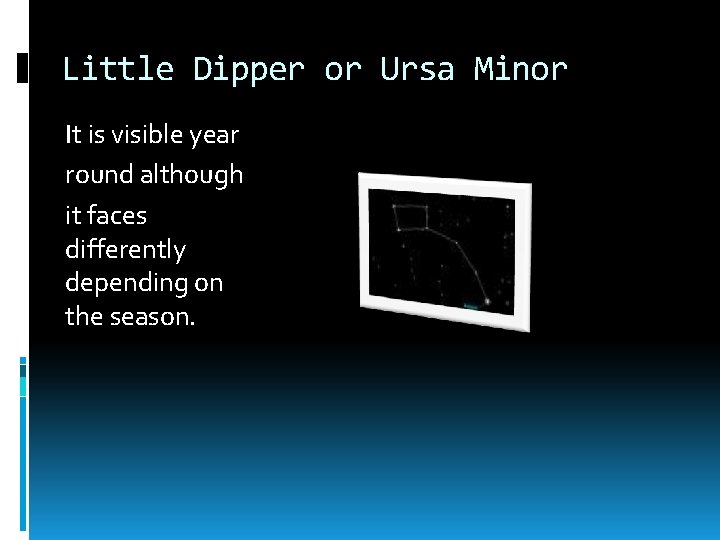 Little Dipper or Ursa Minor It is visible year round although it faces differently