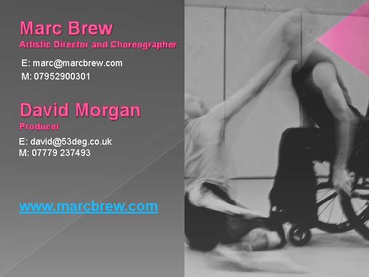 Marc Brew Artistic Director and Choreographer E: marc@marcbrew. com M: 07952900301 David Morgan Producer