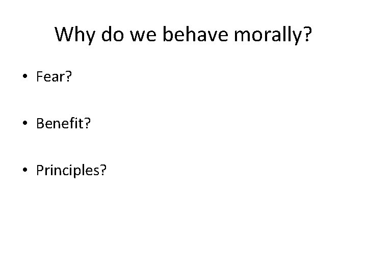 Why do we behave morally? • Fear? • Benefit? • Principles? 