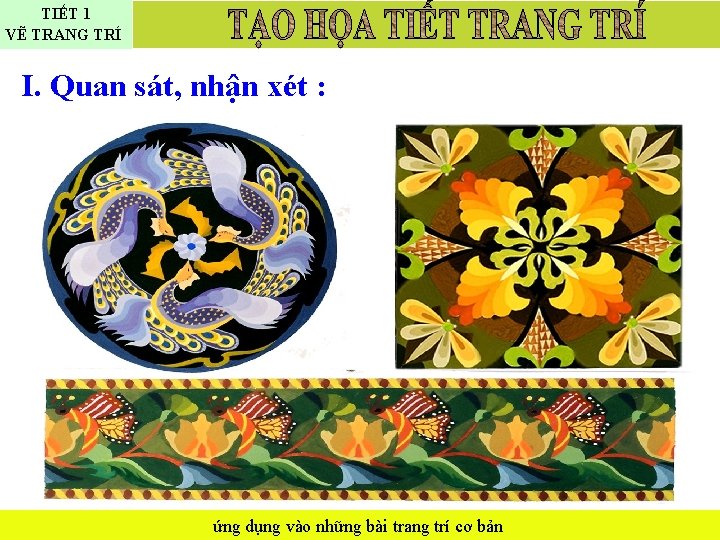 TIẾT 1 VẼ TRANG TRÍ I. Quan sát, nhận xét : ứng dụng vào