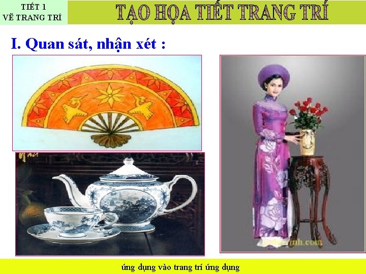 TIẾT 1 VẼ TRANG TRÍ I. Quan sát, nhận xét : ứng dụng vào