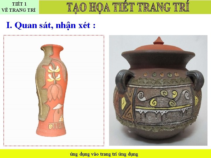 TIẾT 1 VẼ TRANG TRÍ I. Quan sát, nhận xét : ứng dụng vào