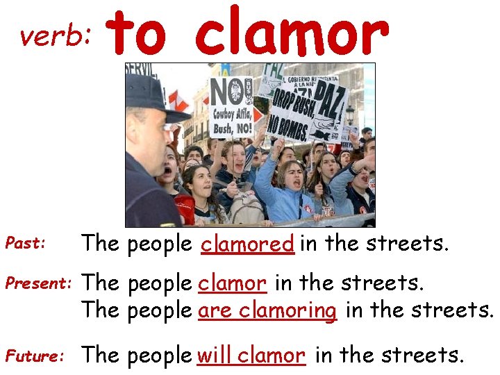 verb: to clamor Past: The people clamored in the streets. Present: The people clamor verb: to clamor Past: The people clamored in the streets. Present: The people clamor