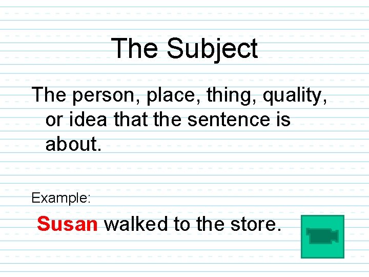 The Subject The person, place, thing, quality, or idea that the sentence is about.