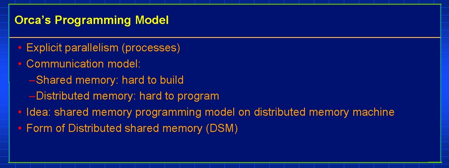 Orca’s Programming Model • Explicit parallelism (processes) • Communication model: – Shared memory: hard