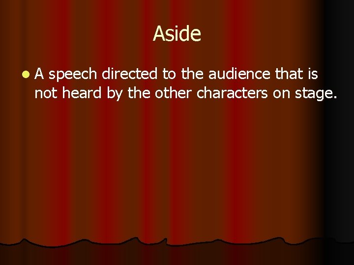 Aside A speech directed to the audience that is not heard by the other