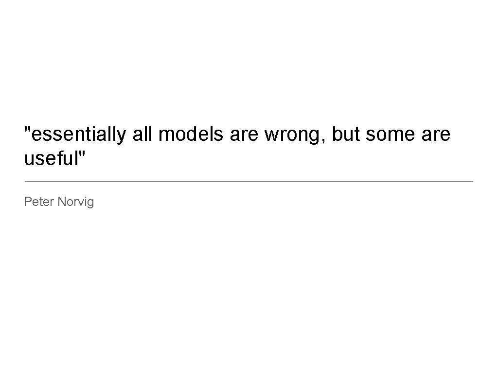 "essentially all models are wrong, but some are useful" Peter Norvig 