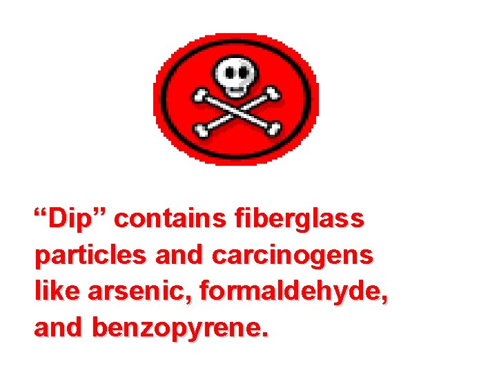 “Dip” contains fiberglass particles and carcinogens like arsenic, formaldehyde, and benzopyrene. 