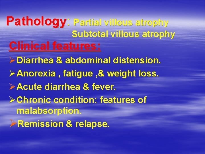 Pathology: Partial villous atrophy Subtotal villous atrophy Clinical features: Ø Diarrhea & abdominal distension.