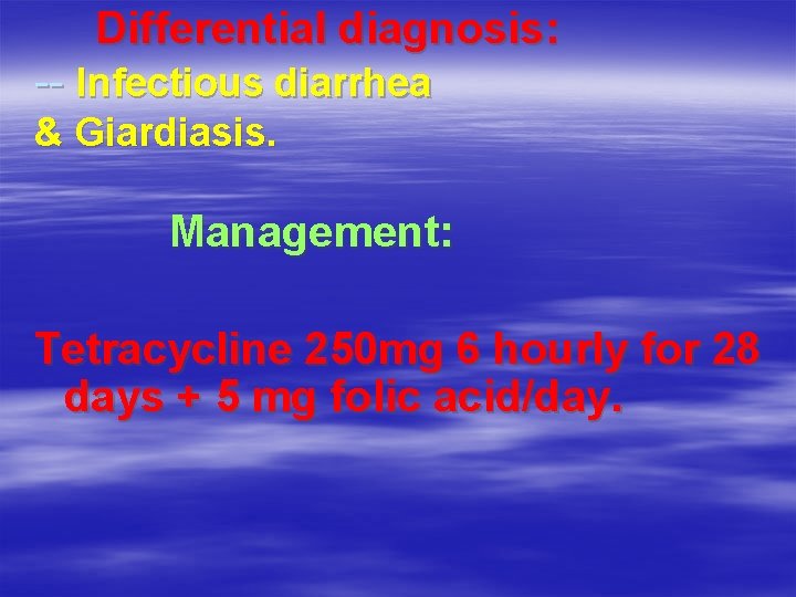 Differential diagnosis: -- Infectious diarrhea & Giardiasis. Management: Tetracycline 250 mg 6 hourly for