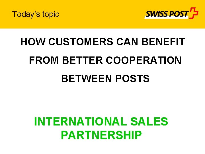 Today‘s topic HOW CUSTOMERS CAN BENEFIT FROM BETTER COOPERATION BETWEEN POSTS INTERNATIONAL SALES PARTNERSHIP
