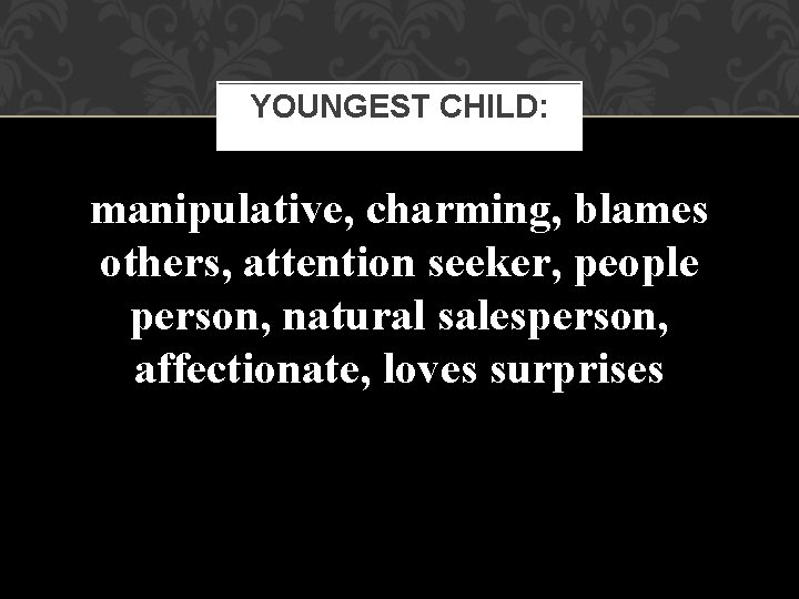 YOUNGEST CHILD: manipulative, charming, blames others, attention seeker, people person, natural salesperson, affectionate, loves
