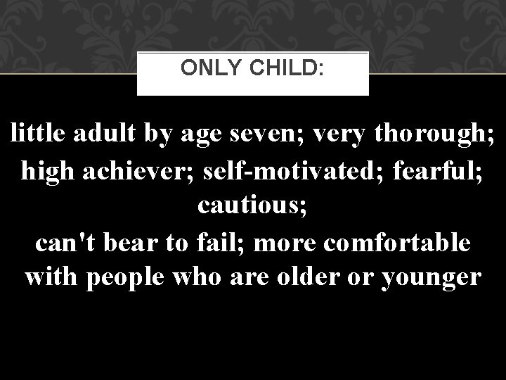 ONLY CHILD: little adult by age seven; very thorough; high achiever; self-motivated; fearful; cautious;