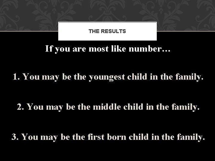 THE RESULTS If you are most like number… 1. You may be the youngest