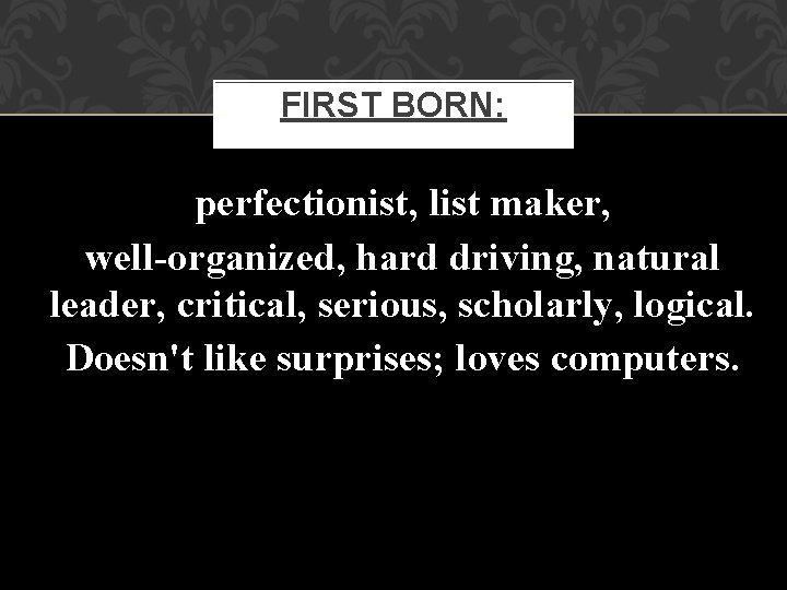 FIRST BORN: perfectionist, list maker, well-organized, hard driving, natural leader, critical, serious, scholarly, logical.