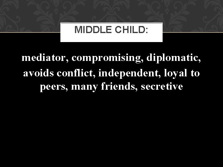 MIDDLE CHILD: mediator, compromising, diplomatic, avoids conflict, independent, loyal to peers, many friends, secretive